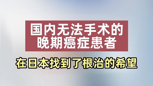 国内无法手术的晚期癌症患者，在日本找到了根治的希望